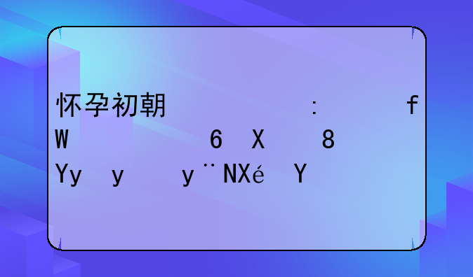 怀孕初期出现头晕、乏力、嗜睡的原因