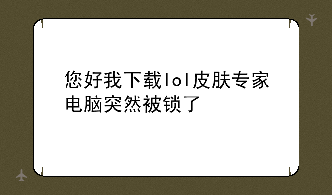 您好我下载lol皮肤专家电脑突然被锁了