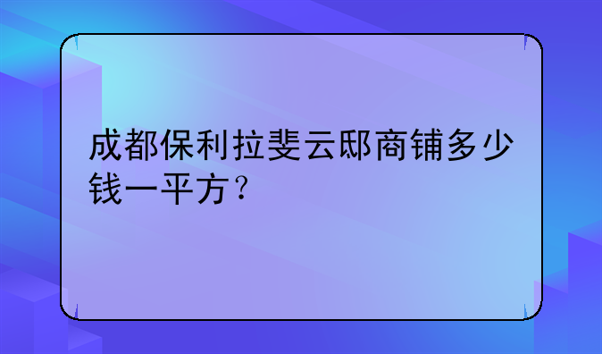 成都保利拉斐云邸商铺多少钱一平方？