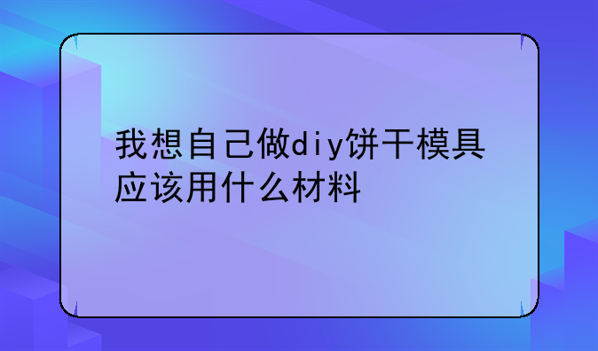 我想自己做diy饼干模具应该用什么材料