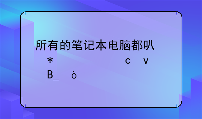 所有的笔记本电脑都可以加内存条吗？