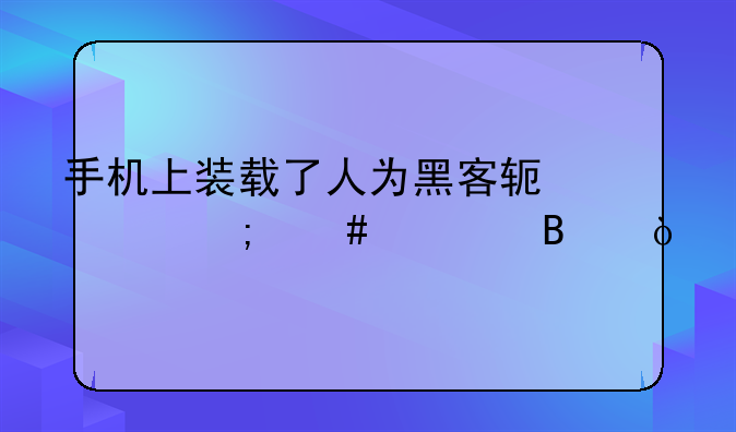 手机上装载了人为黑客软件怎么清理？