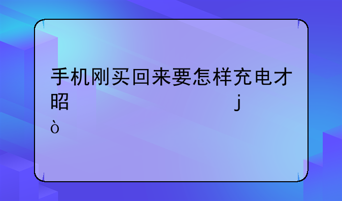 手机刚买回来要怎样充电才是正确的？