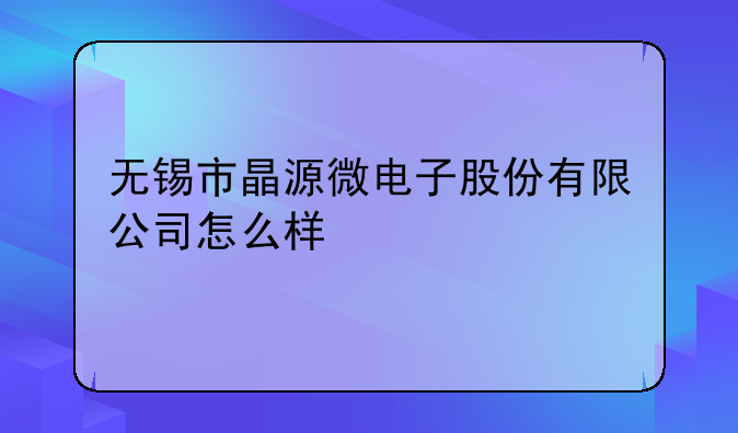 无锡市晶源微电子股份有限公司怎么样