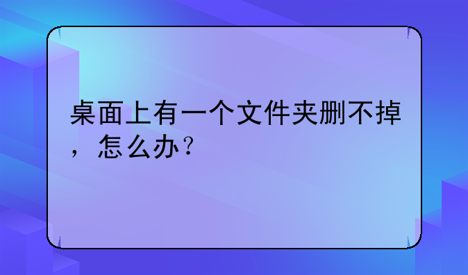 桌面上有一个文件夹删不掉，怎么办？