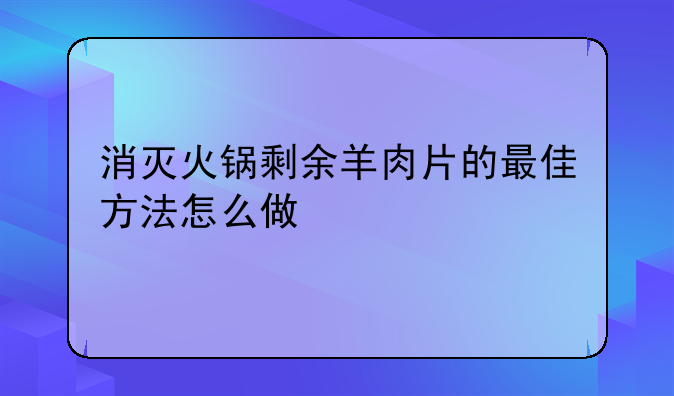 消灭火锅剩余羊肉片的最佳方法怎么做