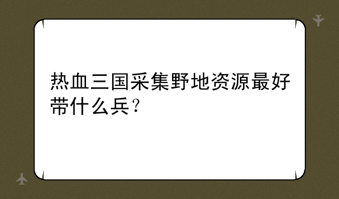 热血三国采集野地资源最好带什么兵？