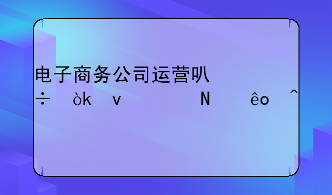 电子商务公司运营可能会面临哪些问题