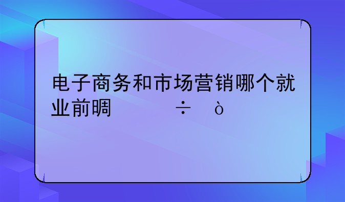 电子商务和市场营销哪个就业前景好？