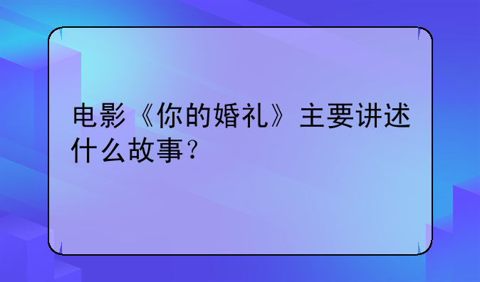 电影《你的婚礼》主要讲述什么故事？