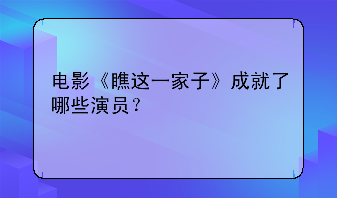 电影《瞧这一家子》成就了哪些演员？