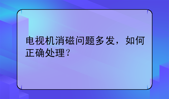 电视机消磁问题多发，如何正确处理？