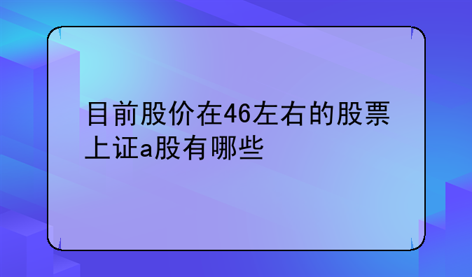 目前股价在46左右的股票上证a股有哪些