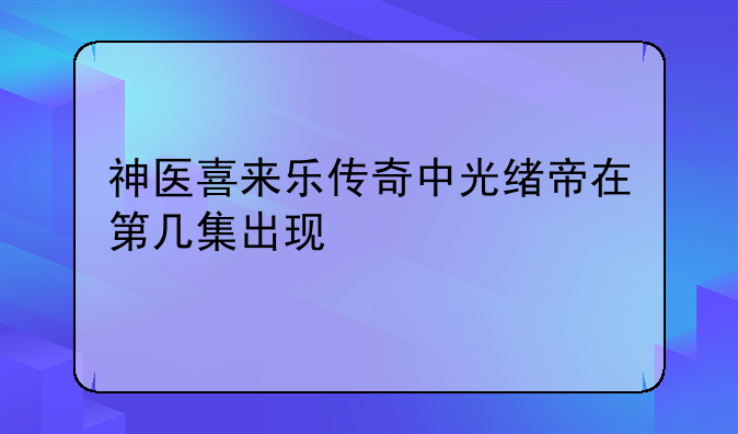 神医喜来乐传奇中光绪帝在第几集出现