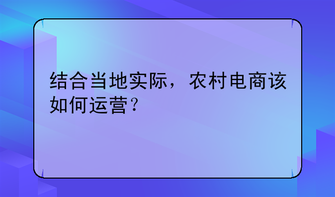 结合当地实际，农村电商该如何运营？