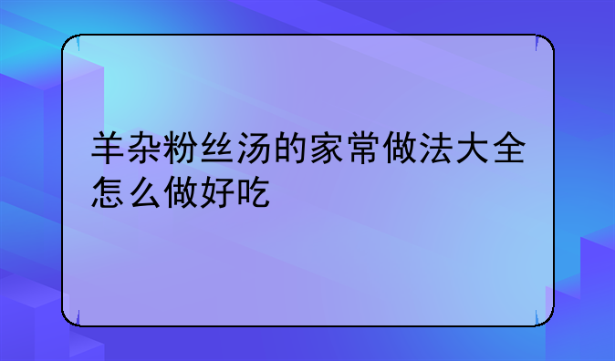 羊杂粉丝汤的家常做法大全怎么做好吃