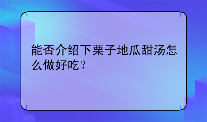 能否介绍下栗子地瓜甜汤怎么做好吃？