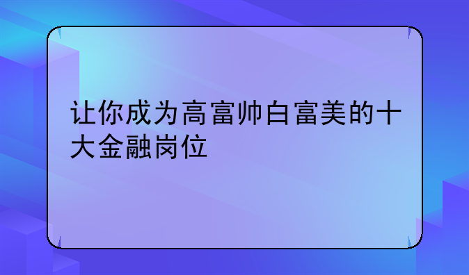 让你成为高富帅白富美的十大金融岗位