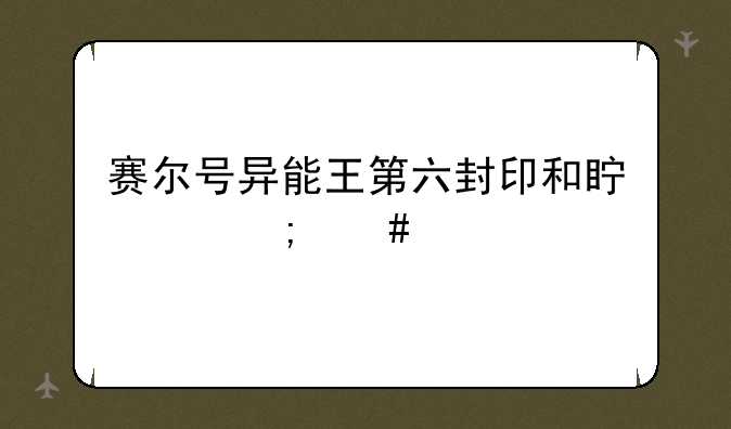 赛尔号异能王第六封印和真身怎么打？