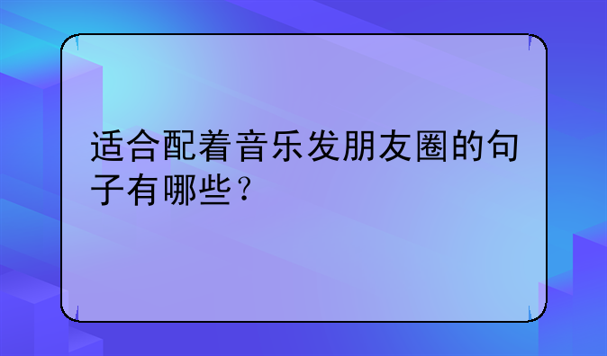 适合配着音乐发朋友圈的句子有哪些？