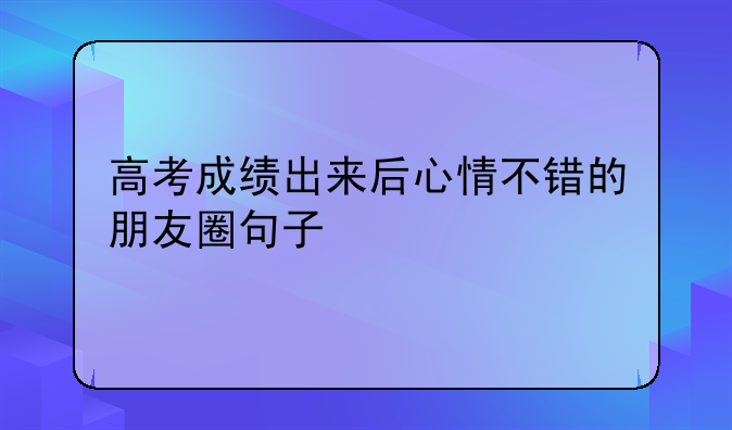 高考成绩出来后心情不错的朋友圈句子