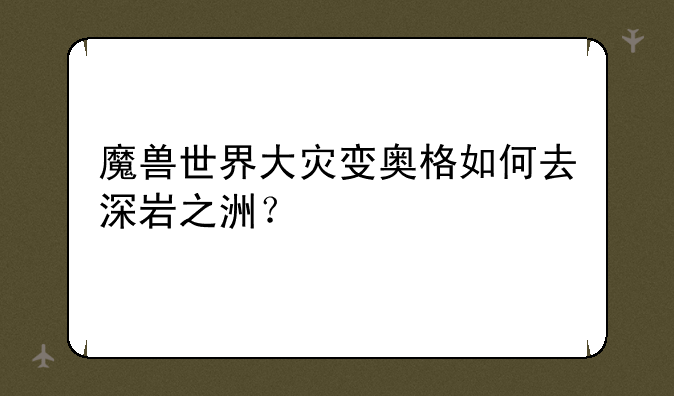 魔兽世界大灾变奥格如何去深岩之洲？