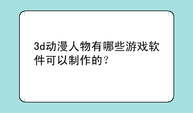 3d动漫人物有哪些游戏软件可以制作的？