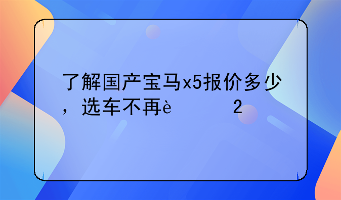 了解国产宝马x5报价多少，选车不再迷茫