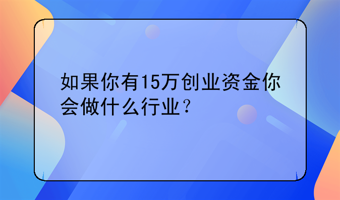 如果你有15万创业资金你会做什么行业？