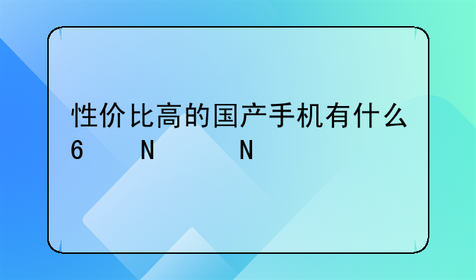 性价比高的国产手机有什么?哪个品牌好?