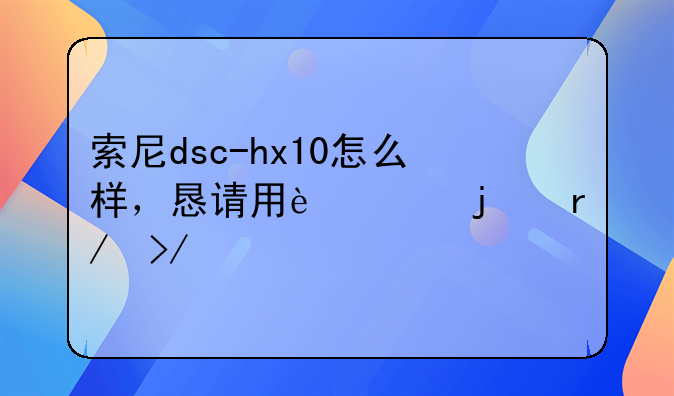 索尼dsc-hx10怎么样，恳请用过的朋友说下