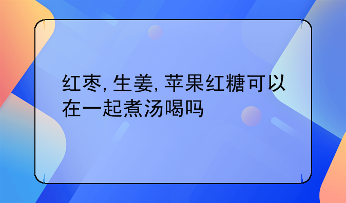 红枣,生姜,苹果红糖可以在一起煮汤喝吗