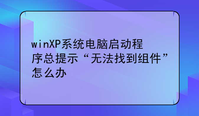 winXP系统电脑启动程序总提示“无法找到组件”怎么办