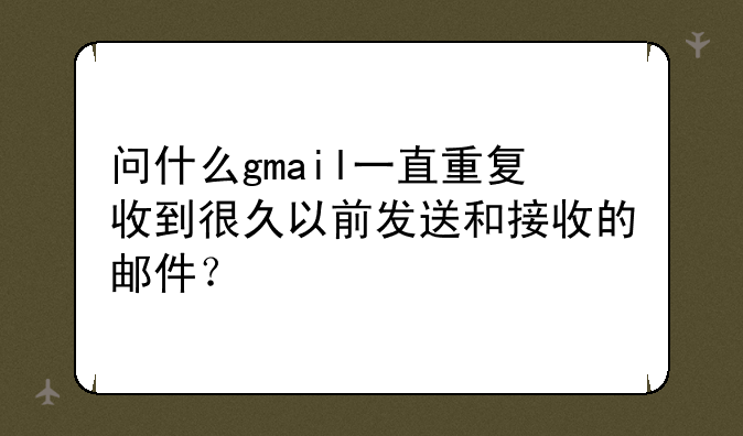 问什么gmail一直重复收到很久以前发送和接收的邮件？