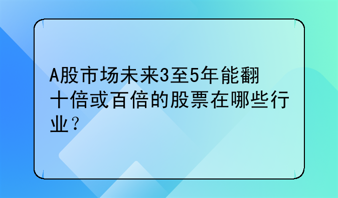 A股市场未来3至5年能翻十倍或百倍的股票在哪些行业？