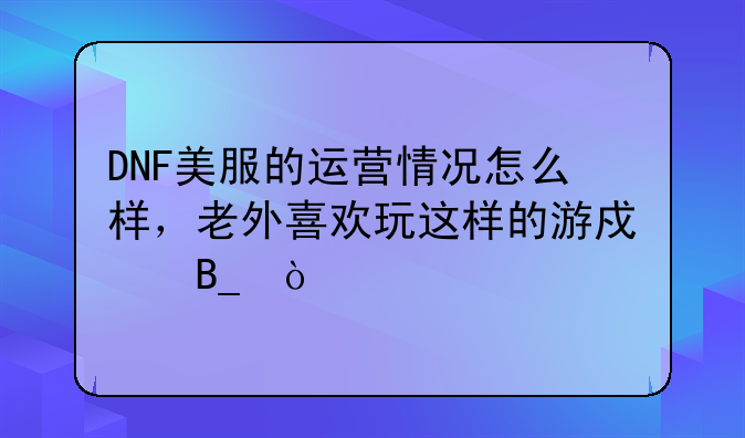 DNF美服的运营情况怎么样，老外喜欢玩这样的游戏吗？