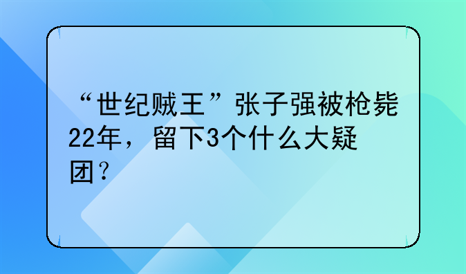 “世纪贼王”张子强被枪毙22年，留下3个什么大疑团？