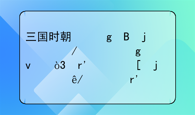 三国时期孙吴的建立者孙权，有关他的主要事迹有那些