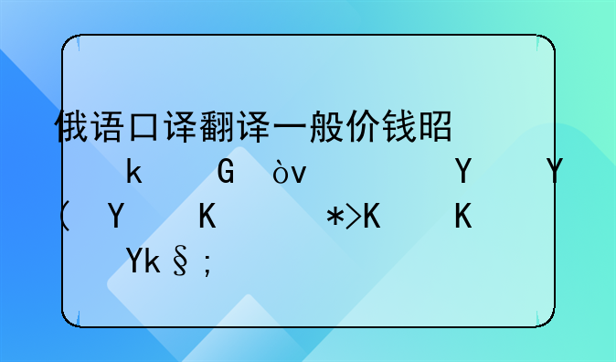 俄语口译翻译一般价钱是多少？陪同和同传那个便宜？