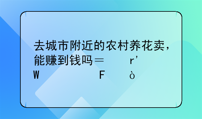 去城市附近的农村养花卖，能赚到钱吗？有何建议呢？