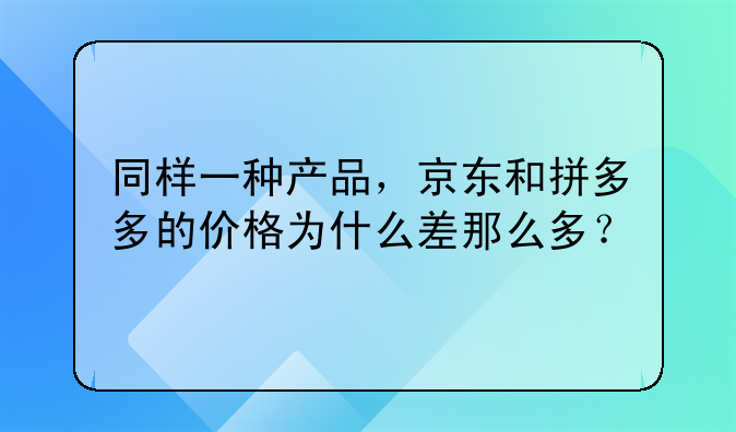 同样一种产品，京东和拼多多的价格为什么差那么多？