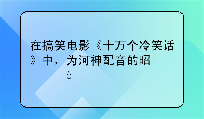 在搞笑电影《十万个冷笑话》中，为河神配音的是谁？