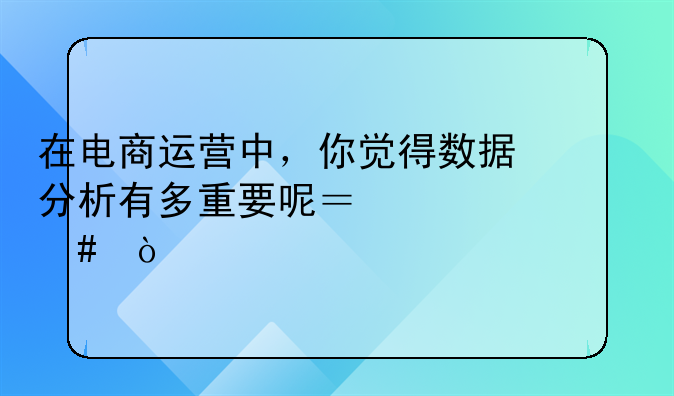 在电商运营中，你觉得数据分析有多重要呢？为什么？