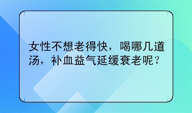 女性不想老得快，喝哪几道汤，补血益气延缓衰老呢？