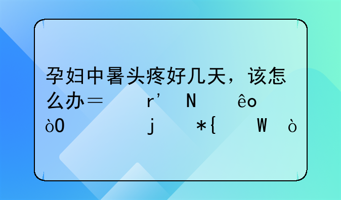 孕妇中暑头疼好几天，该怎么办？有哪些缓解的办法？