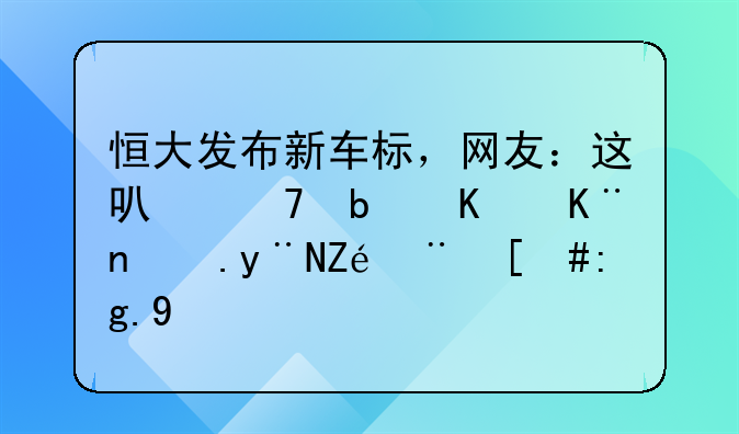 恒大发布新车标，网友：这可不是上了色的宝骏，霸气