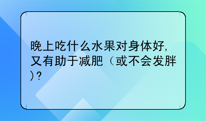 晚上吃什么水果对身体好,又有助于减肥（或不会发胖)?