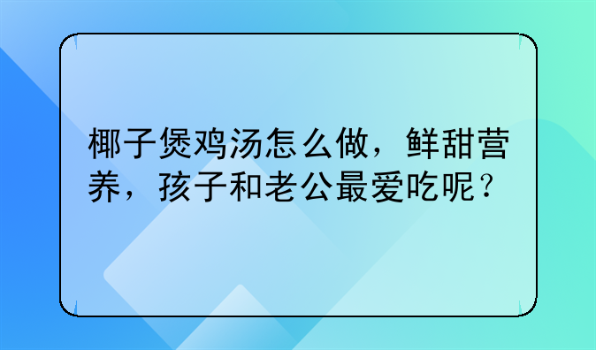 椰子煲鸡汤怎么做，鲜甜营养，孩子和老公最爱吃呢？