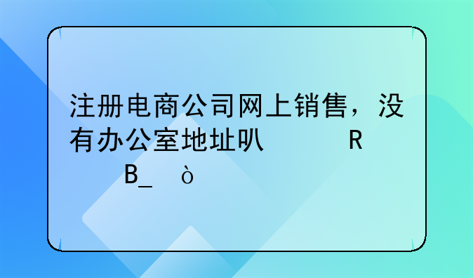 注册电商公司网上销售，没有办公室地址可以申请吗？