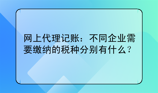 网上代理记账：不同企业需要缴纳的税种分别有什么？